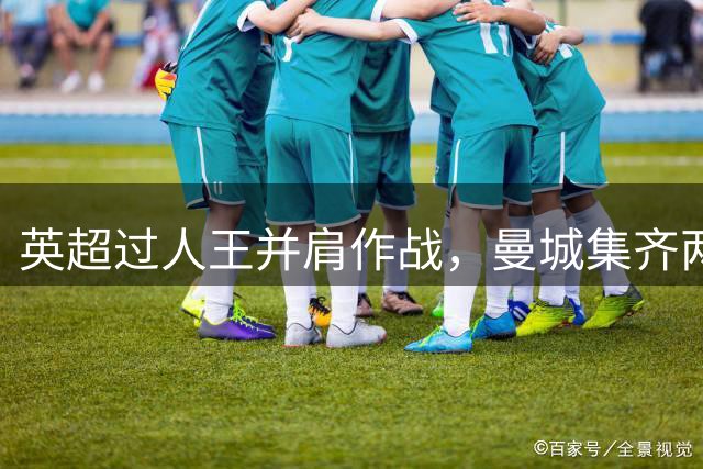 英超过人王并肩作战，曼城集齐两大突破高手