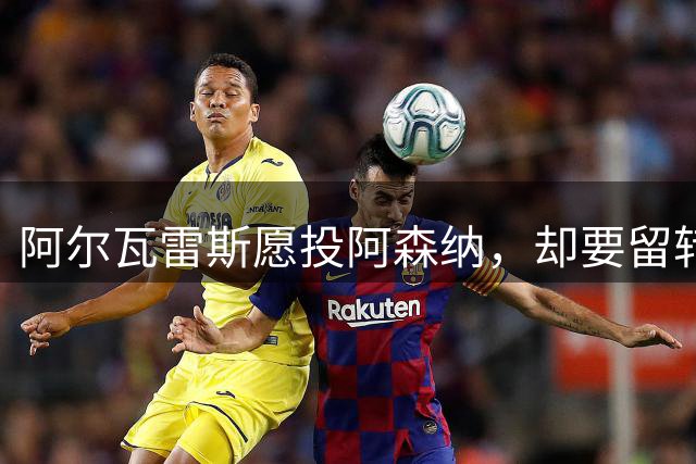 阿尔瓦雷斯愿投阿森纳，却要留转会巴萨特殊条款引争议